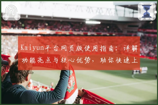 Kaiyun平台网页版使用指南：详解功能亮点与核心优势，助你快速上手畅享体验