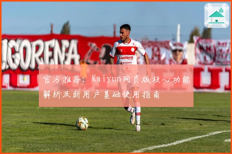 官方推荐：Kaiyun网页版核心功能解析及新用户基础使用指南