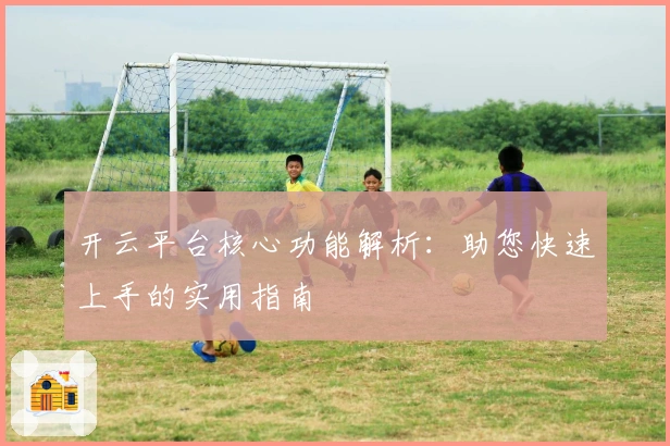 开云平台核心功能解析：助您快速上手的实用指南