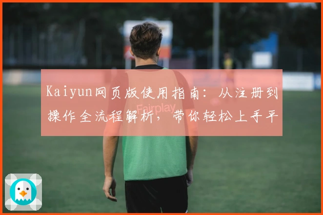 Kaiyun网页版使用指南:从注册到操作全流程解析,带你轻松上手平台核心功能