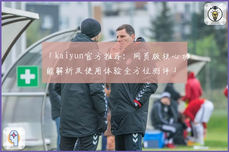 「kaiyun官方推荐：网页版核心功能解析及使用体验全方位测评」