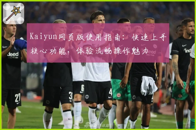 Kaiyun网页版使用指南：快速上手核心功能，体验流畅操作魅力