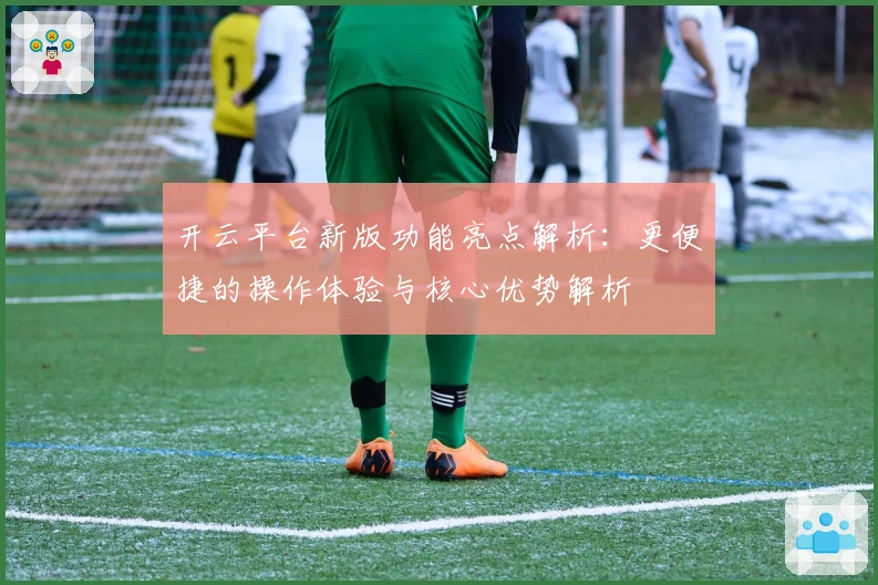 开云平台新版功能亮点解析:更便捷的操作体验与核心优势解析