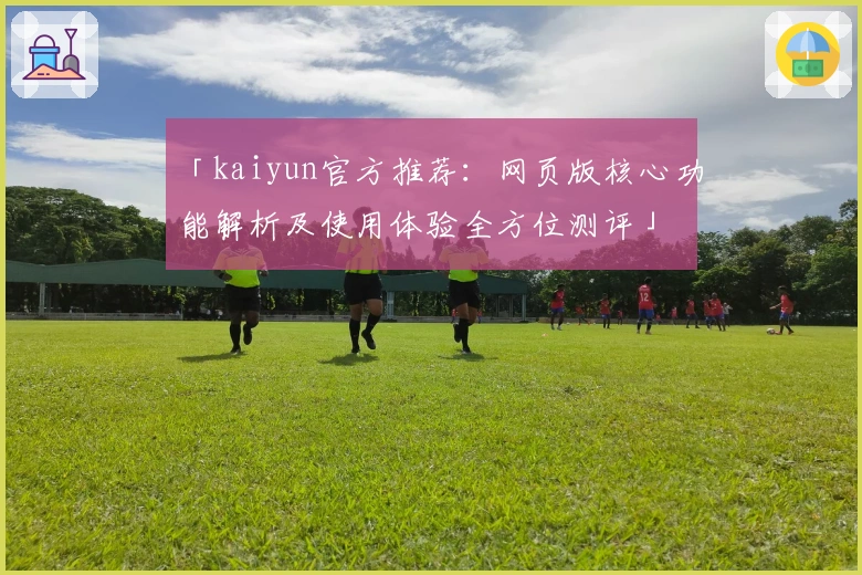 「kaiyun官方推荐：网页版核心功能解析及使用体验全方位测评」