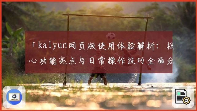 「kaiyun网页版使用体验解析：核心功能亮点与日常操作技巧全面分享」