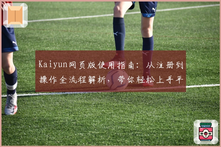 Kaiyun网页版使用指南：从注册到操作全流程解析，带你轻松上手平台核心功能