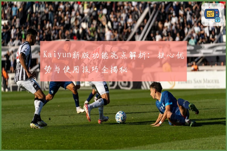 Kaiyun新版功能亮点解析：核心优势与使用技巧全揭秘