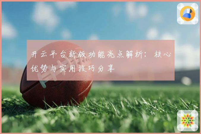 开云平台新版功能亮点解析：核心优势与实用技巧分享