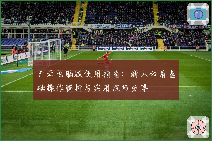 开云电脑版使用指南：新人必看基础操作解析与实用技巧分享