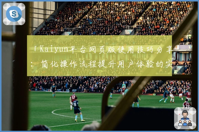 「Kaiyun平台网页版使用技巧分享：简化操作流程提升用户体验的实用方法」