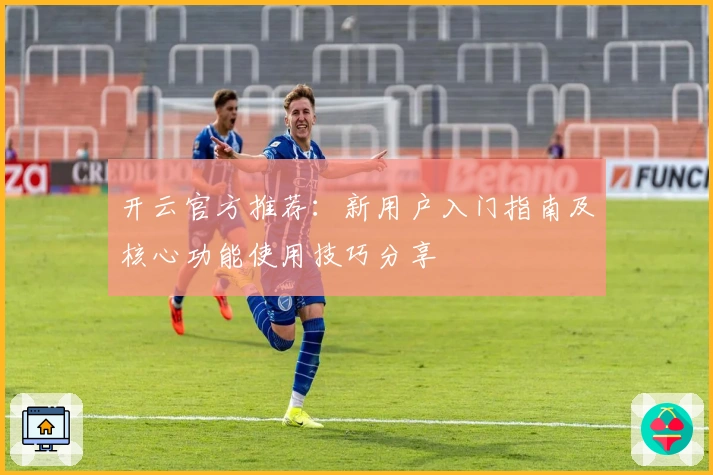 开云官方推荐：新用户入门指南及核心功能使用技巧分享
