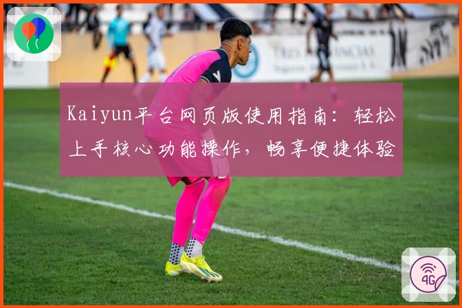 Kaiyun平台网页版使用指南：轻松上手核心功能操作，畅享便捷体验