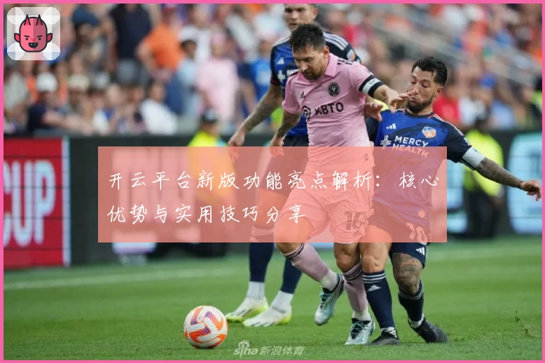 开云平台新版功能亮点解析:核心优势与实用技巧分享
