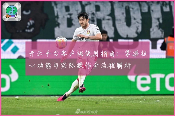 开云平台客户端使用指南：掌握核心功能与实际操作全流程解析