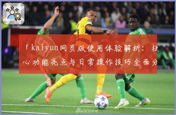 「kaiyun网页版使用体验解析：核心功能亮点与日常操作技巧全面分享」