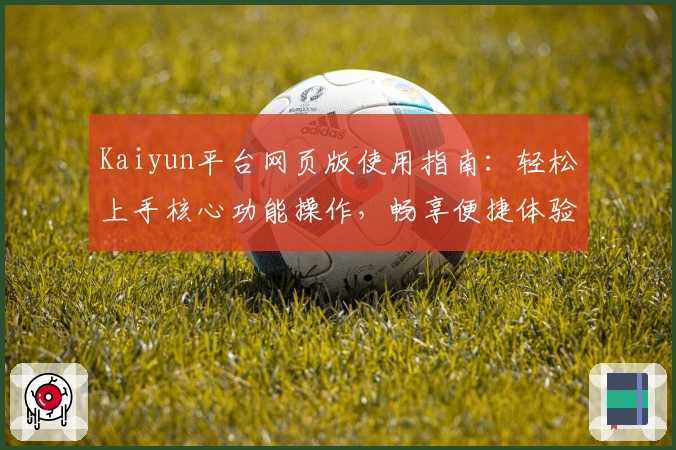Kaiyun平台网页版使用指南:轻松上手核心功能操作,畅享便捷体验