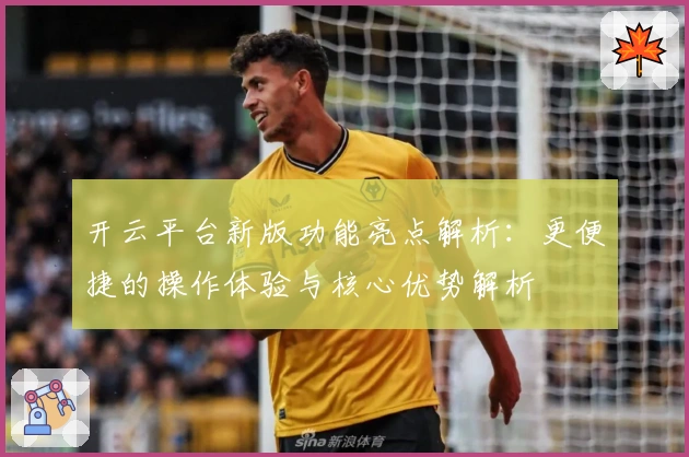 开云平台新版功能亮点解析：更便捷的操作体验与核心优势解析