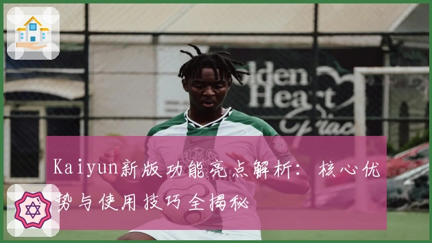 Kaiyun新版功能亮点解析:核心优势与使用技巧全揭秘