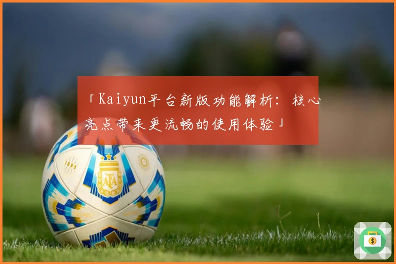 「Kaiyun平台新版功能解析：核心亮点带来更流畅的使用体验」