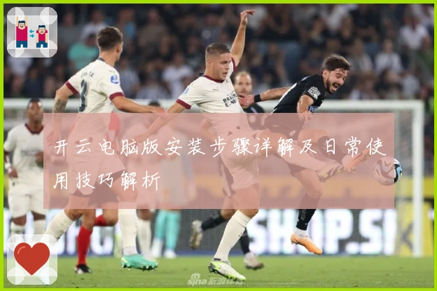开云电脑版安装步骤详解及日常使用技巧解析