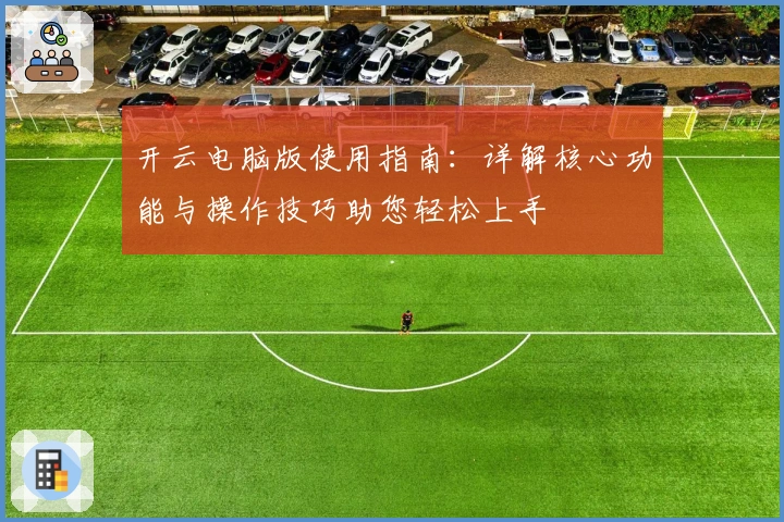 开云电脑版使用指南：详解核心功能与操作技巧助您轻松上手