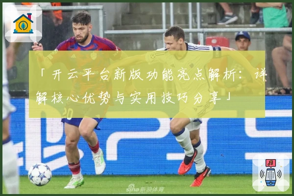 「开云平台新版功能亮点解析：详解核心优势与实用技巧分享」