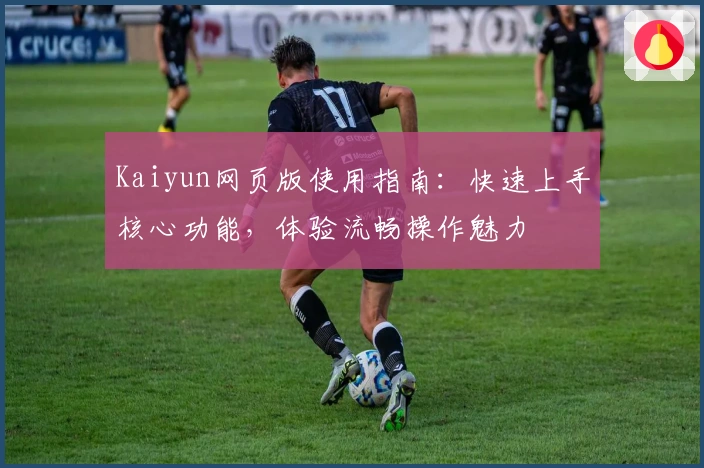 Kaiyun网页版使用指南：快速上手核心功能，体验流畅操作魅力