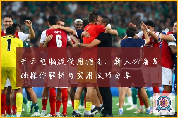 开云电脑版使用指南:新人必看基础操作解析与实用技巧分享