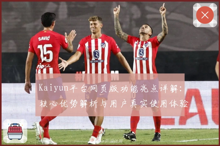 Kaiyun平台网页版功能亮点详解：核心优势解析与用户真实使用体验汇总