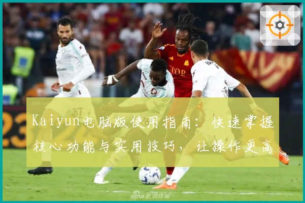 Kaiyun电脑版使用指南：快速掌握核心功能与实用技巧，让操作更高效流畅